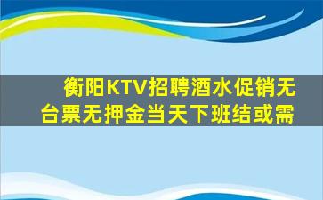 衡阳KTV招聘酒水促销无台票无押金当天下班结或需